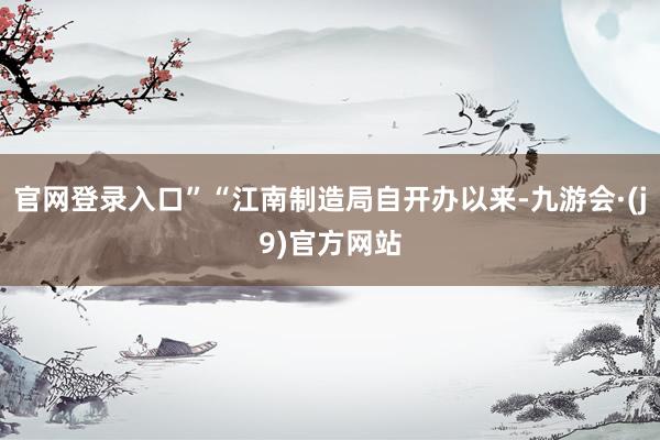 官网登录入口”“江南制造局自开办以来-九游会·(j9)官方网站