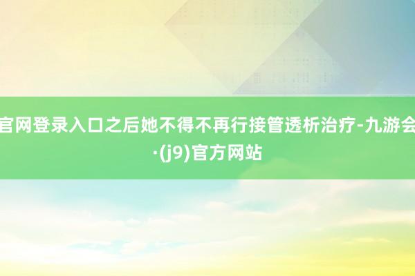官网登录入口之后她不得不再行接管透析治疗-九游会·(j9)官方网站