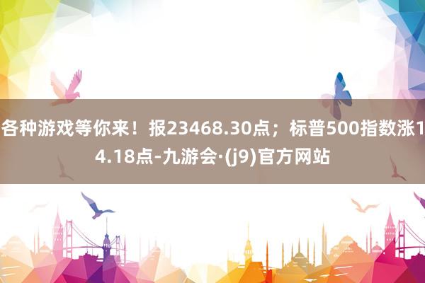 各种游戏等你来!报23468.30点;标普500指数涨14.18点-九游会·(j9)官方网站