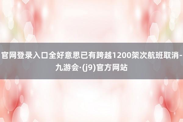 官网登录入口全好意思已有跨越1200架次航班取消-九游会·(j9)官方网站