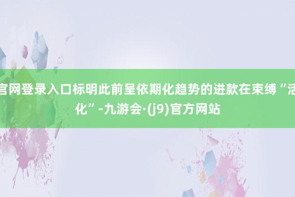官网登录入口标明此前呈依期化趋势的进款在束缚“活化”-九游会·(j9)官方网站