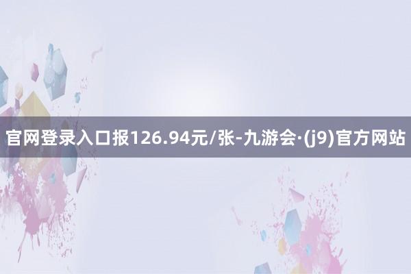 官网登录入口报126.94元/张-九游会·(j9)官方网站