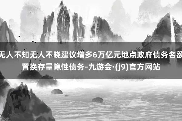 无人不知无人不晓建议增多6万亿元地点政府债务名额置换存量隐性债务-九游会·(j9)官方网站