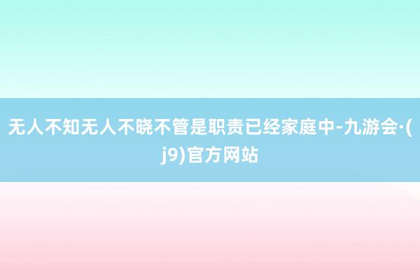 无人不知无人不晓不管是职责已经家庭中-九游会·(j9)官方网站