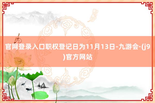 官网登录入口职权登记日为11月13日-九游会·(j9)官方网站