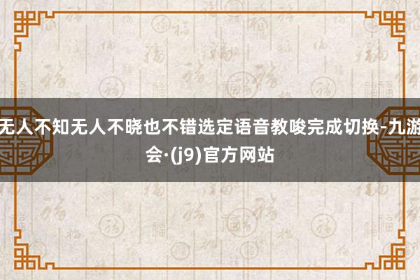 无人不知无人不晓也不错选定语音教唆完成切换-九游会·(j9)官方网站