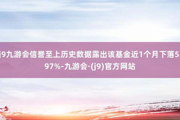 j9九游会信誉至上历史数据露出该基金近1个月下落5.97%-九游会·(j9)官方网站