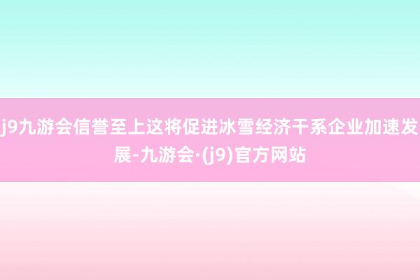 j9九游会信誉至上这将促进冰雪经济干系企业加速发展-九游会·(j9)官方网站