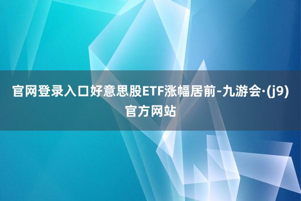 官网登录入口好意思股ETF涨幅居前-九游会·(j9)官方网站