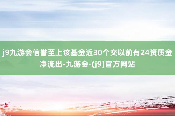 j9九游会信誉至上该基金近30个交以前有24资质金净流出-九游会·(j9)官方网站