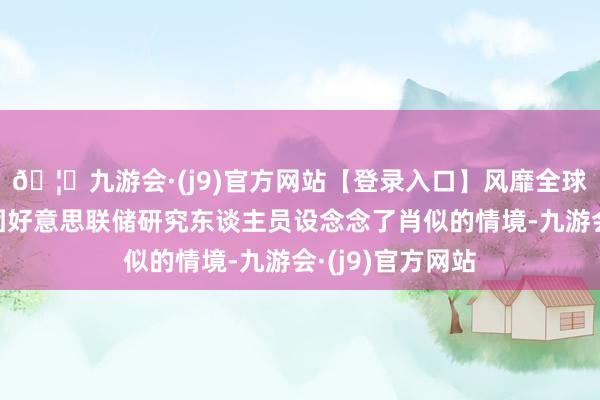 🦄九游会·(j9)官方网站【登录入口】风靡全球的娱乐游戏集团好意思联储研究东谈主员设念念了肖似的情境-九游会·(j9)官方网站