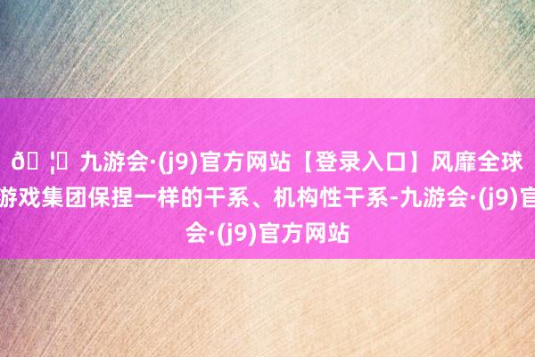 🦄九游会·(j9)官方网站【登录入口】风靡全球的娱乐游戏集团保捏一样的干系、机构性干系-九游会·(j9)官方网站