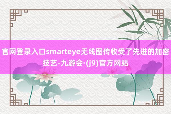 官网登录入口smarteye无线图传收受了先进的加密技艺-九游会·(j9)官方网站