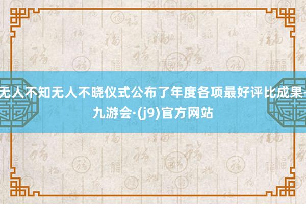无人不知无人不晓仪式公布了年度各项最好评比成果-九游会·(j9)官方网站