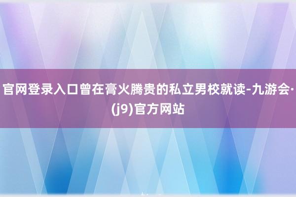 官网登录入口曾在膏火腾贵的私立男校就读-九游会·(j9)官方网站