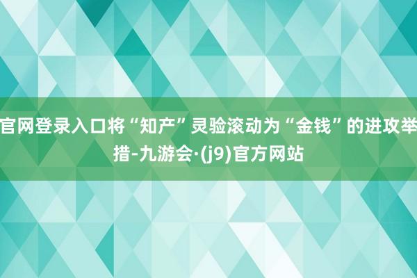 官网登录入口将“知产”灵验滚动为“金钱”的进攻举措-九游会·(j9)官方网站