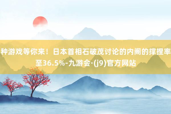 各种游戏等你来！日本首相石破茂讨论的内阁的撑捏率降至36.5%-九游会·(j9)官方网站