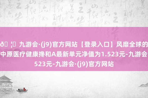 🦄九游会·(j9)官方网站【登录入口】风靡全球的娱乐游戏集团中原医疗健康搀和A最新单元净值为1.523元-九游会·(j9)官方网站