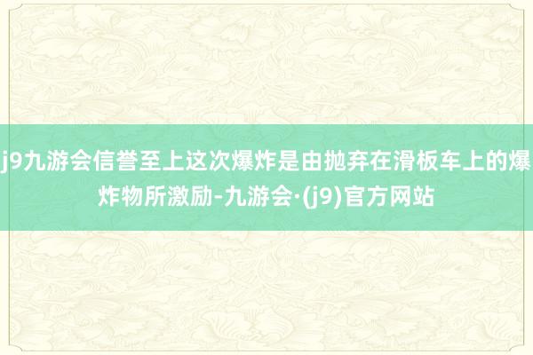 j9九游会信誉至上这次爆炸是由抛弃在滑板车上的爆炸物所激励-九游会·(j9)官方网站