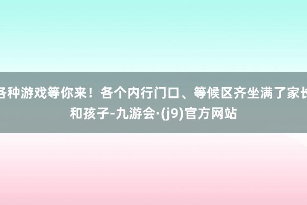 各种游戏等你来！各个内行门口、等候区齐坐满了家长和孩子-九游会·(j9)官方网站