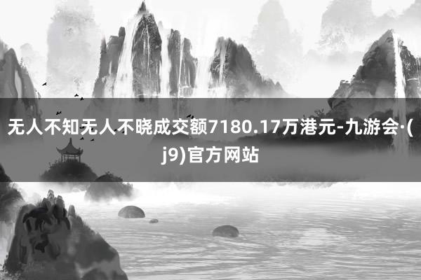 无人不知无人不晓成交额7180.17万港元-九游会·(j9)官方网站