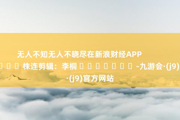 无人不知无人不晓尽在新浪财经APP            						株连剪辑：李桐 							-九游会·(j9)官方网站