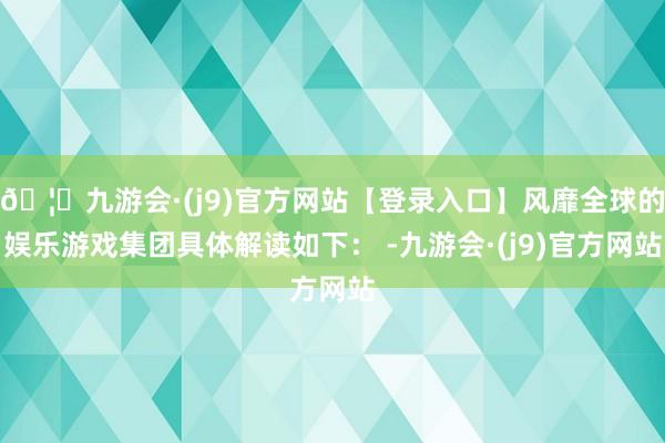 🦄九游会·(j9)官方网站【登录入口】风靡全球的娱乐游戏集团具体解读如下: -九游会·(j9)官方网站