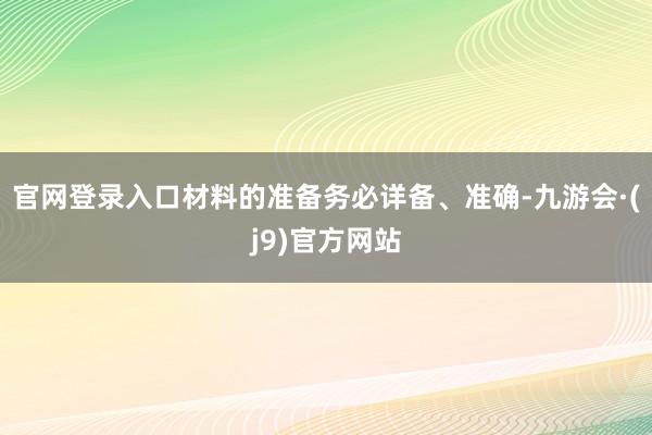 官网登录入口材料的准备务必详备、准确-九游会·(j9)官方网站