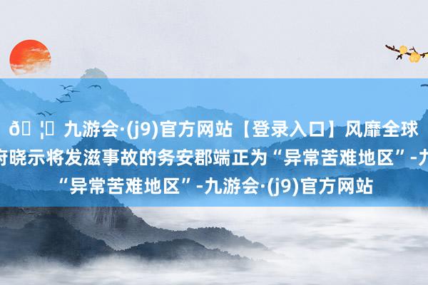 🦄九游会·(j9)官方网站【登录入口】风靡全球的娱乐游戏集团政府晓示将发滋事故的务安郡端正为“异常苦难地区”-九游会·(j9)官方网站