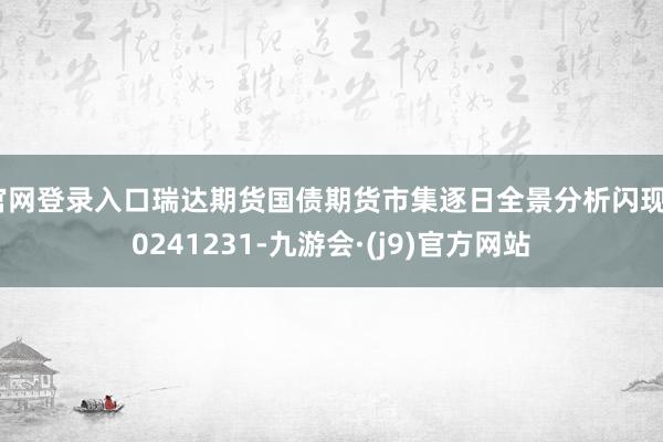 官网登录入口瑞达期货国债期货市集逐日全景分析闪现20241231-九游会·(j9)官方网站