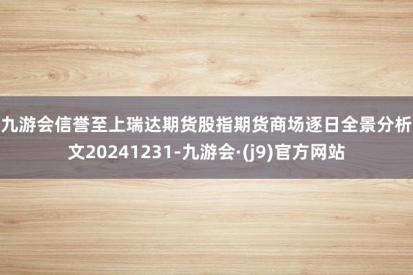 j9九游会信誉至上瑞达期货股指期货商场逐日全景分析呈文20241231-九游会·(j9)官方网站