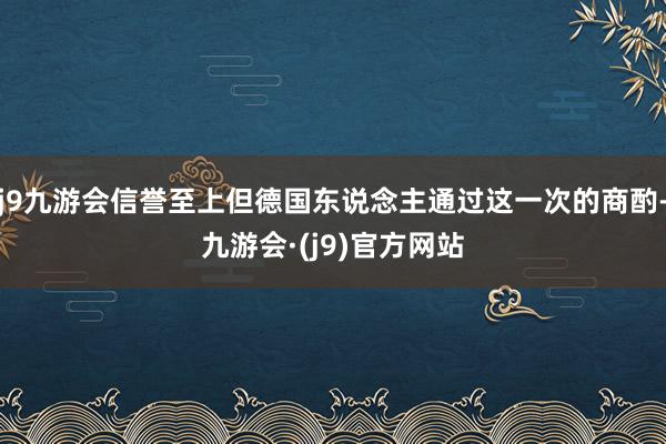 j9九游会信誉至上但德国东说念主通过这一次的商酌-九游会·(j9)官方网站