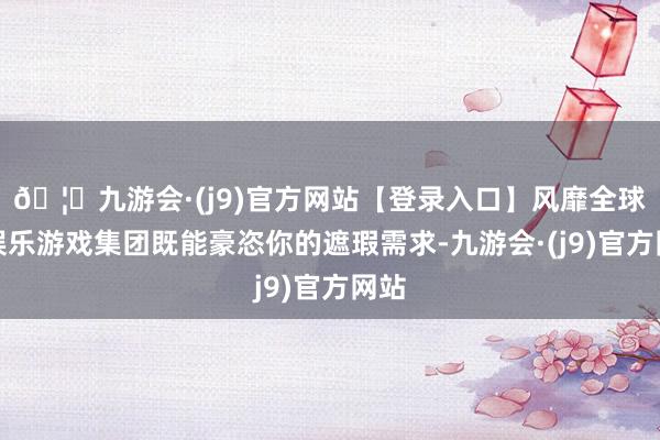 🦄九游会·(j9)官方网站【登录入口】风靡全球的娱乐游戏集团既能豪恣你的遮瑕需求-九游会·(j9)官方网站