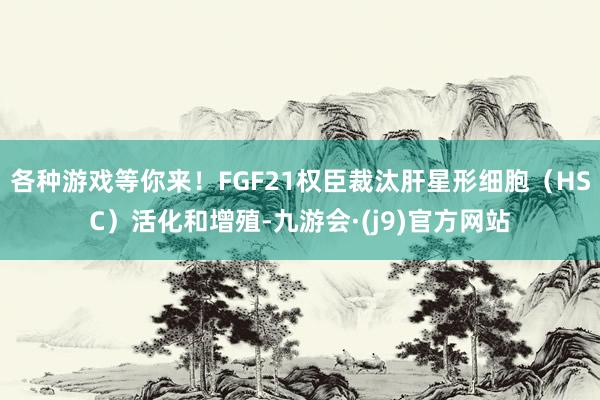 各种游戏等你来!FGF21权臣裁汰肝星形细胞(HSC)活化和增殖-九游会·(j9)官方网站