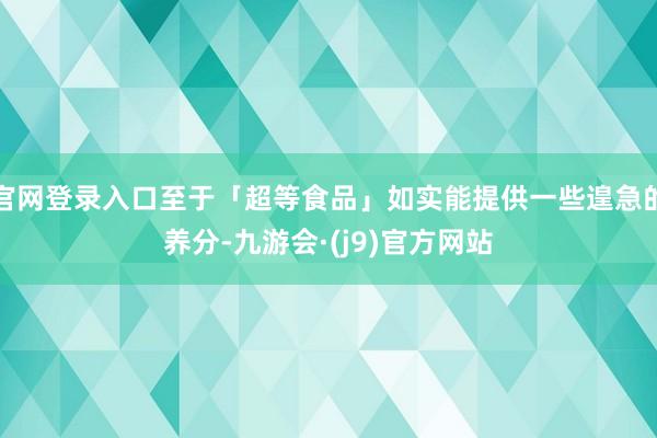 官网登录入口至于「超等食品」如实能提供一些遑急的养分-九游会·(j9)官方网站
