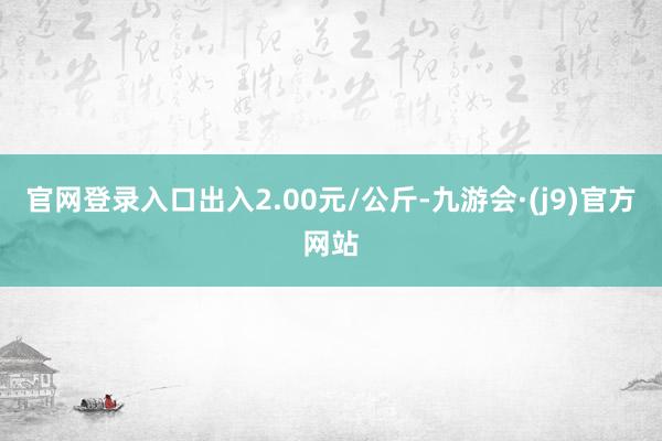 官网登录入口出入2.00元/公斤-九游会·(j9)官方网站