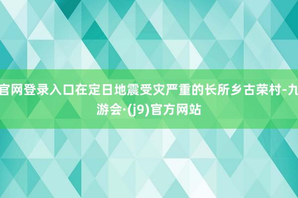 官网登录入口在定日地震受灾严重的长所乡古荣村-九游会·(j9)官方网站