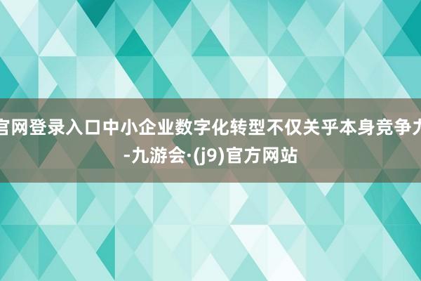官网登录入口中小企业数字化转型不仅关乎本身竞争力-九游会·(j9)官方网站