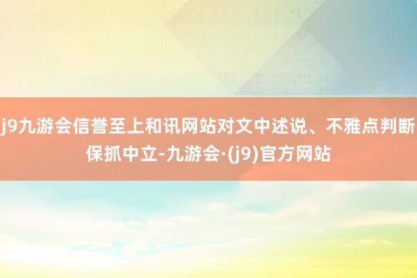 j9九游会信誉至上和讯网站对文中述说、不雅点判断保抓中立-九游会·(j9)官方网站