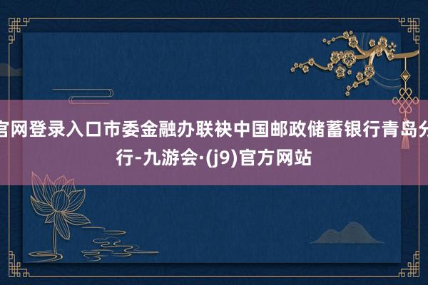 官网登录入口市委金融办联袂中国邮政储蓄银行青岛分行-九游会·(j9)官方网站
