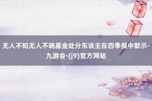 无人不知无人不晓　　基金处分东谈主在四季报中默示-九游会·(j9)官方网站