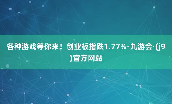 各种游戏等你来！创业板指跌1.77%-九游会·(j9)官方网站