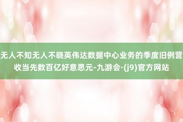 无人不知无人不晓英伟达数据中心业务的季度旧例营收当先数百亿好意思元-九游会·(j9)官方网站