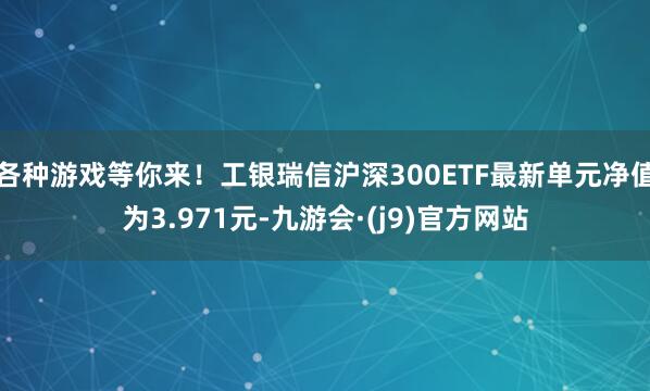 各种游戏等你来!工银瑞信沪深300ETF最新单元净值为3.971元-九游会·(j9)官方网站