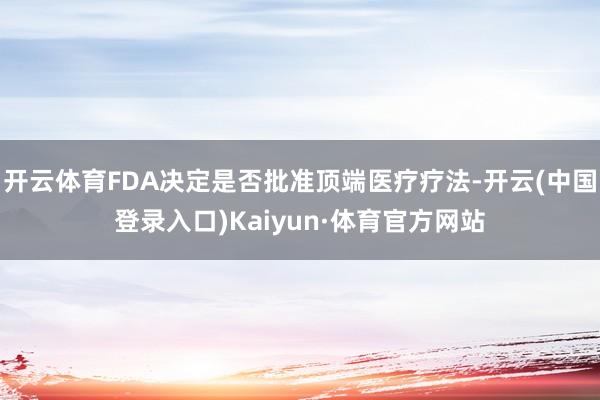 开云体育FDA决定是否批准顶端医疗疗法-开云(中国登录入口)Kaiyun·体育官方网站