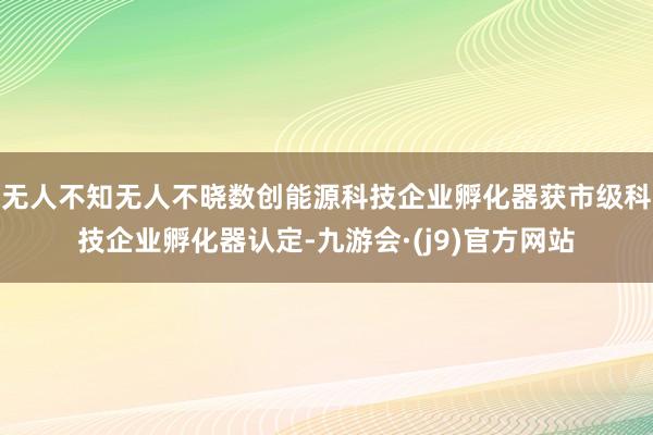 无人不知无人不晓数创能源科技企业孵化器获市级科技企业孵化器认定-九游会·(j9)官方网站