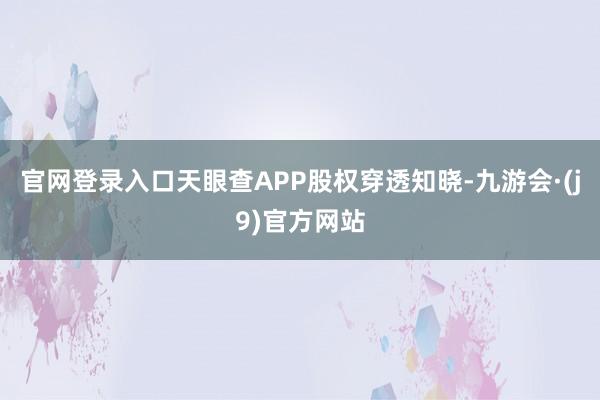 官网登录入口天眼查APP股权穿透知晓-九游会·(j9)官方网站