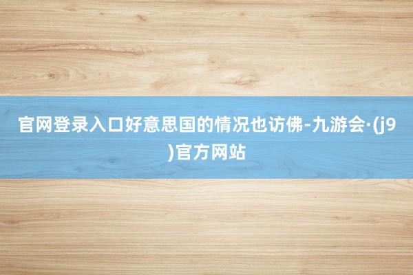 官网登录入口好意思国的情况也访佛-九游会·(j9)官方网站