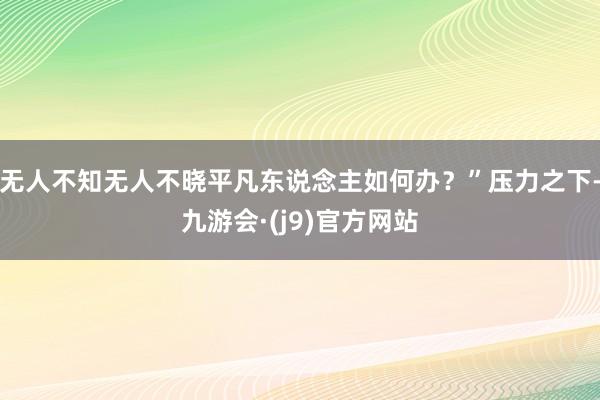 无人不知无人不晓平凡东说念主如何办？”压力之下-九游会·(j9)官方网站