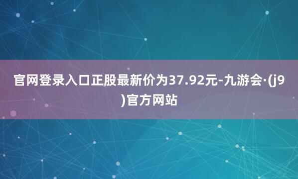 官网登录入口正股最新价为37.92元-九游会·(j9)官方网站